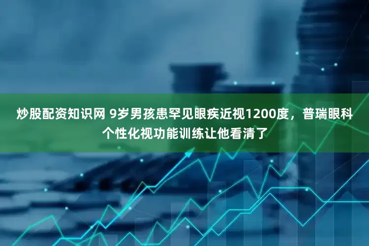 炒股配资知识网 9岁男孩患罕见眼疾近视1200度，普瑞眼科个性化视功能训练让他看清了