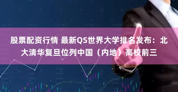 股票配资行情 最新QS世界大学排名发布：北大清华复旦位列中国（内地）高校前三
