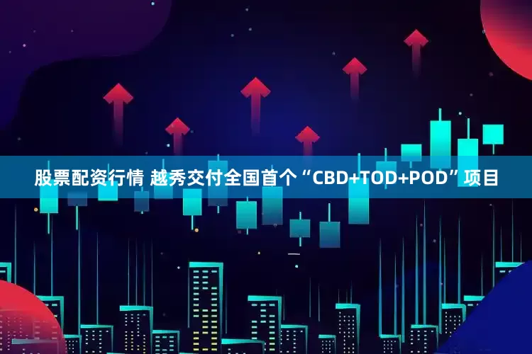 股票配资行情 越秀交付全国首个“CBD+TOD+POD”项目