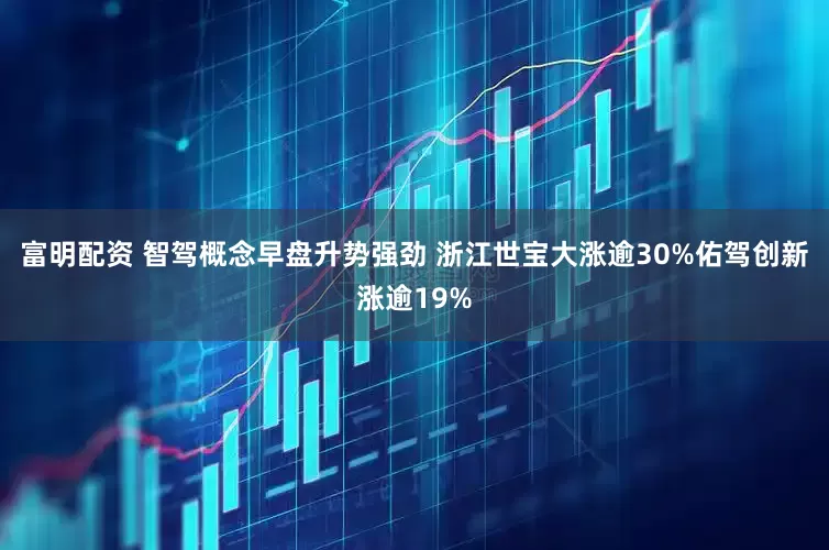 富明配资 智驾概念早盘升势强劲 浙江世宝大涨逾30%佑驾创新涨逾19%