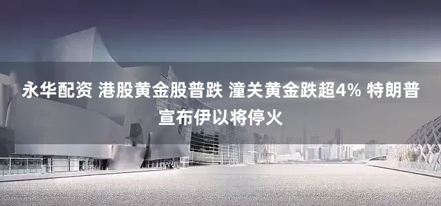 永华配资 港股黄金股普跌 潼关黄金跌超4% 特朗普宣布伊以将停火
