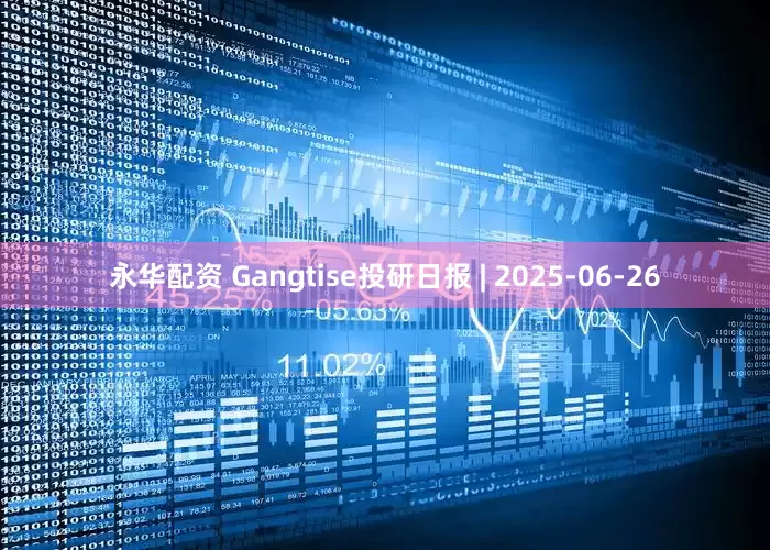 永华配资 Gangtise投研日报 | 2025-06-26