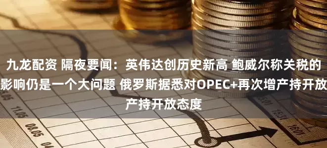 九龙配资 隔夜要闻：英伟达创历史新高 鲍威尔称关税的通胀影响仍是一个大问题 俄罗斯据悉对OPEC+再次增产持开放态度