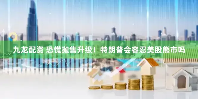 九龙配资 恐慌抛售升级！特朗普会容忍美股熊市吗