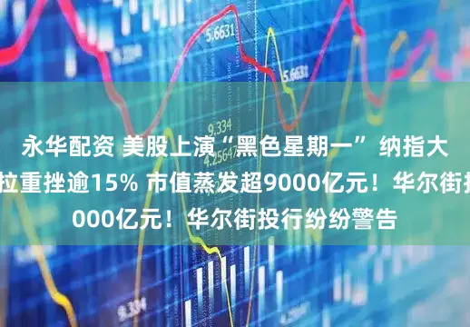 永华配资 美股上演“黑色星期一” 纳指大跌4%！特斯拉重挫逾15% 市值蒸发超9000亿元！华尔街投行纷纷警告