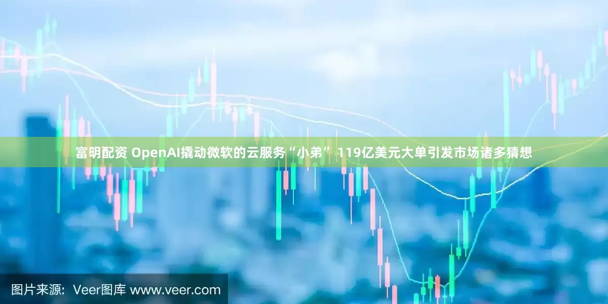富明配资 OpenAI撬动微软的云服务“小弟” 119亿美元大单引发市场诸多猜想