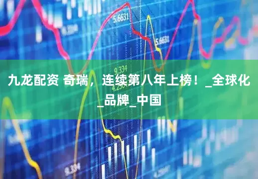 九龙配资 奇瑞，连续第八年上榜！_全球化_品牌_中国