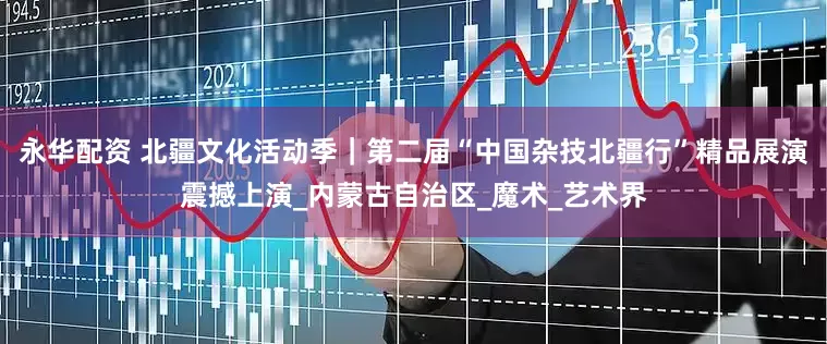 永华配资 北疆文化活动季｜第二届“中国杂技北疆行”精品展演震撼上演_内蒙古自治区_魔术_艺术界