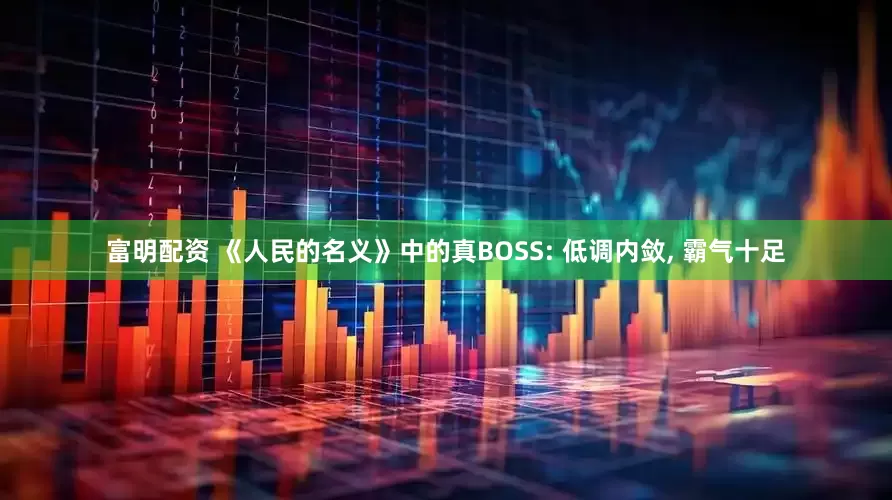 富明配资 《人民的名义》中的真BOSS: 低调内敛, 霸气十足