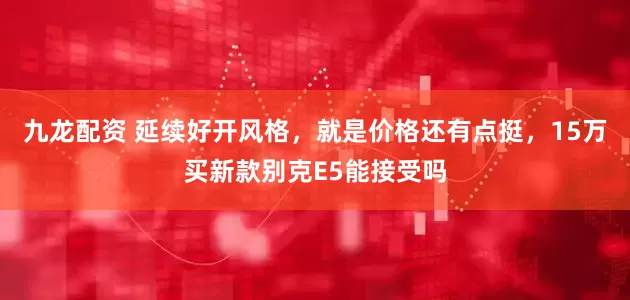 九龙配资 延续好开风格，就是价格还有点挺，15万买新款别克E5能接受吗