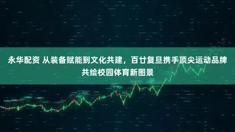 永华配资 从装备赋能到文化共建，百廿复旦携手顶尖运动品牌共绘校园体育新图景