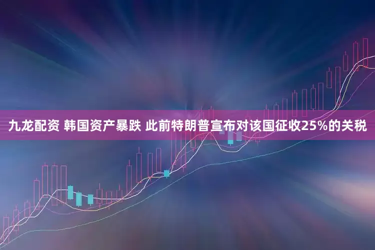 九龙配资 韩国资产暴跌 此前特朗普宣布对该国征收25%的关税