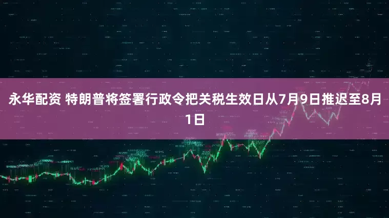 永华配资 特朗普将签署行政令把关税生效日从7月9日推迟至8月1日