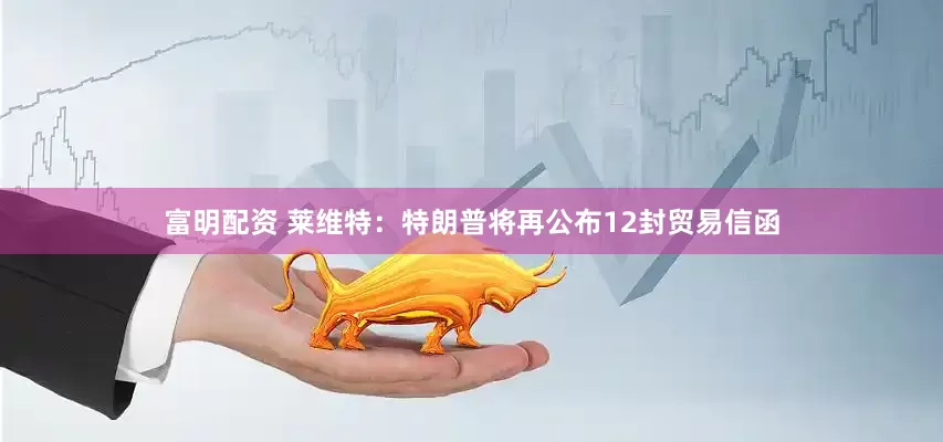 富明配资 莱维特：特朗普将再公布12封贸易信函