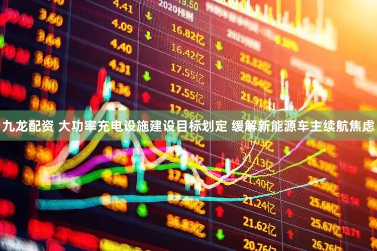 九龙配资 大功率充电设施建设目标划定 缓解新能源车主续航焦虑