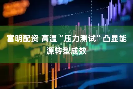 富明配资 高温“压力测试”凸显能源转型成效