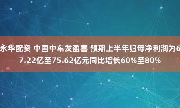 永华配资 中国中车发盈喜 预期上半年归母净利润为67.22亿至75.62亿元同比增长60%至80%