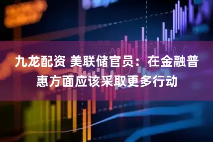 九龙配资 美联储官员：在金融普惠方面应该采取更多行动