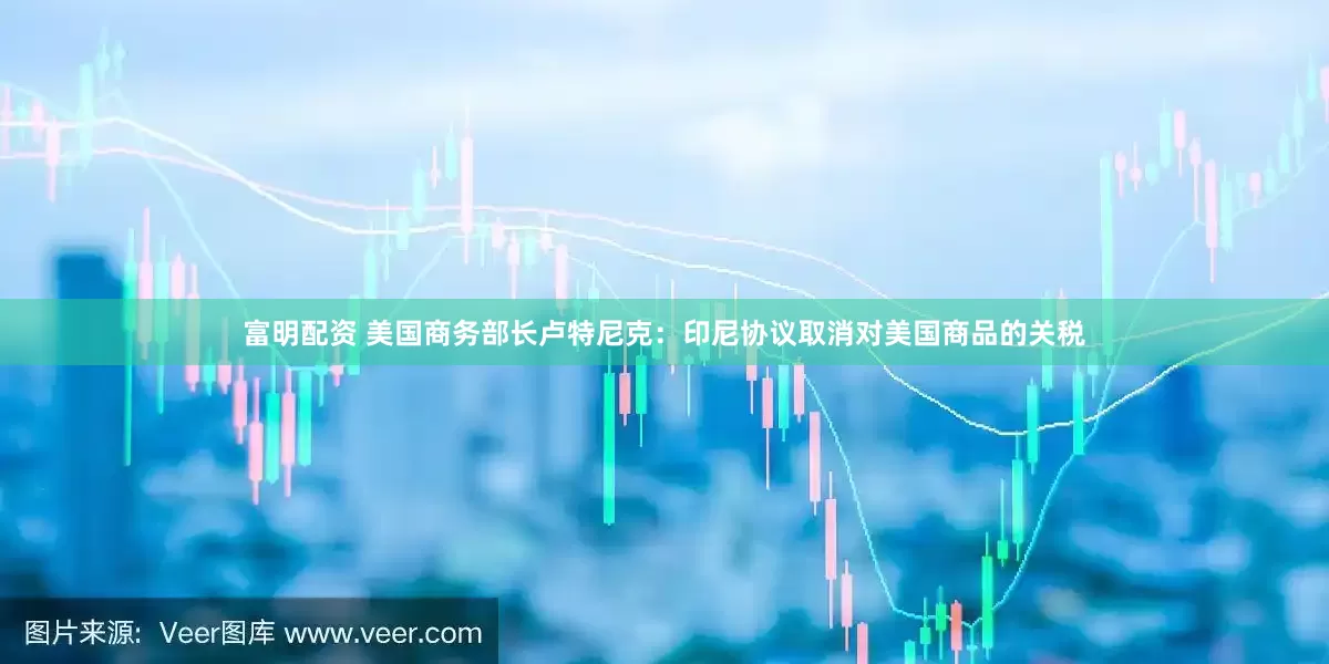 富明配资 美国商务部长卢特尼克：印尼协议取消对美国商品的关税