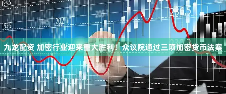九龙配资 加密行业迎来重大胜利！众议院通过三项加密货币法案