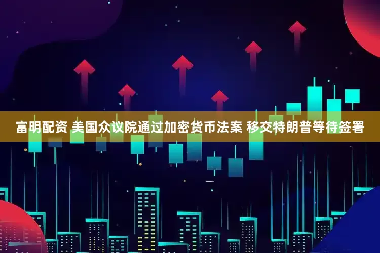 富明配资 美国众议院通过加密货币法案 移交特朗普等待签署