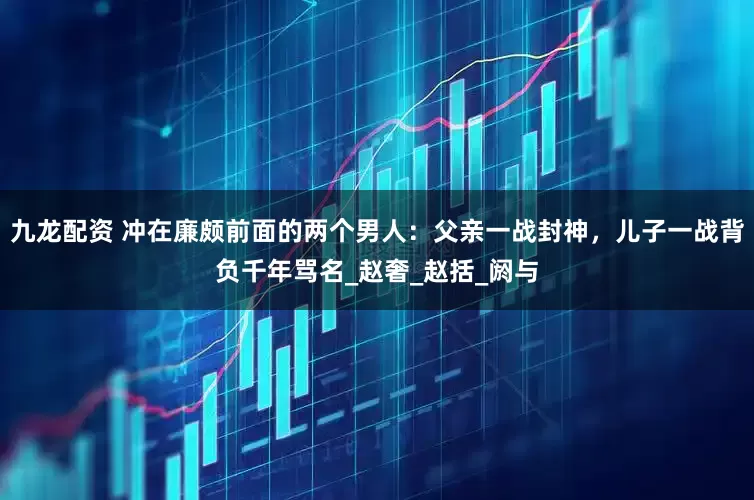 九龙配资 冲在廉颇前面的两个男人：父亲一战封神，儿子一战背负千年骂名_赵奢_赵括_阏与