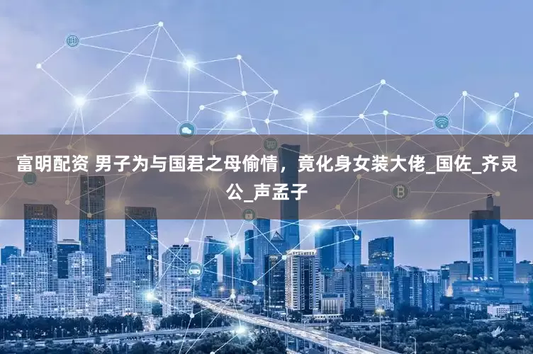 富明配资 男子为与国君之母偷情，竟化身女装大佬_国佐_齐灵公_声孟子