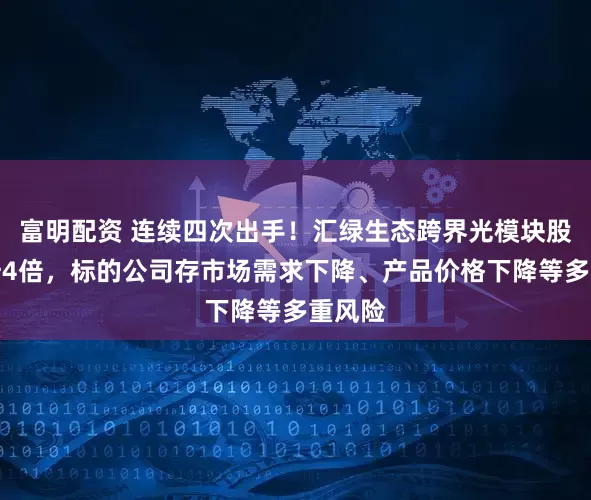 富明配资 连续四次出手！汇绿生态跨界光模块股价飙升4倍，标的公司存市场需求下降、产品价格下降等多重风险