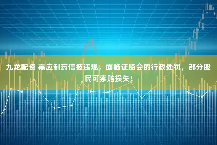 九龙配资 嘉应制药信披违规，面临证监会的行政处罚，部分股民可索赔损失！
