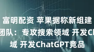 富明配资 苹果据称新组建了一个新团队：专攻搜索领域 开发ChatGPT竞品