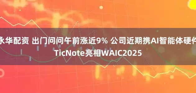 永华配资 出门问问午前涨近9% 公司近期携AI智能体硬件TicNote亮相WAIC2025