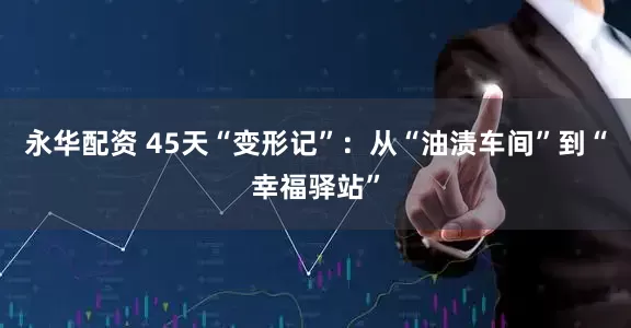 永华配资 45天“变形记”：从“油渍车间”到“幸福驿站”
