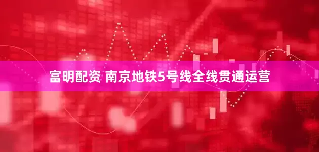 富明配资 南京地铁5号线全线贯通运营