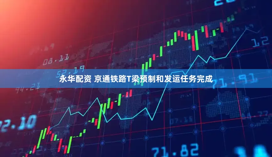 永华配资 京通铁路T梁预制和发运任务完成