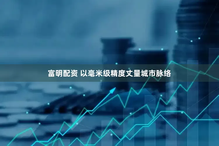 富明配资 以毫米级精度丈量城市脉络