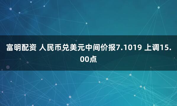 富明配资 人民币兑美元中间价报7.1019 上调15.00点