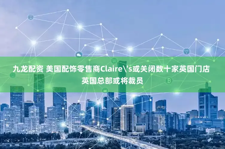 九龙配资 美国配饰零售商Claire's或关闭数十家英国门店 英国总部或将裁员