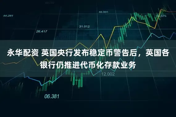 永华配资 英国央行发布稳定币警告后，英国各银行仍推进代币化存款业务