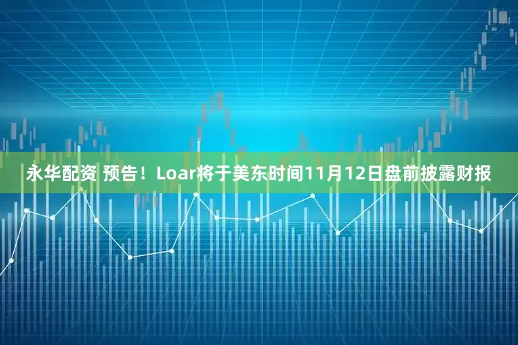 永华配资 预告！Loar将于美东时间11月12日盘前披露财报