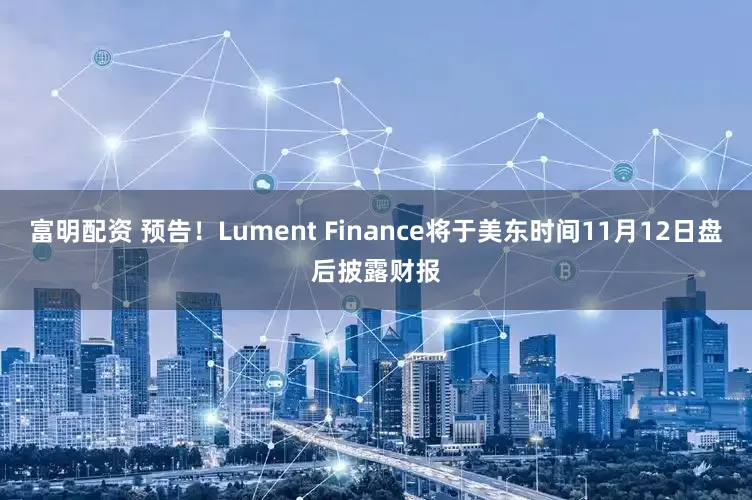 富明配资 预告！Lument Finance将于美东时间11月12日盘后披露财报