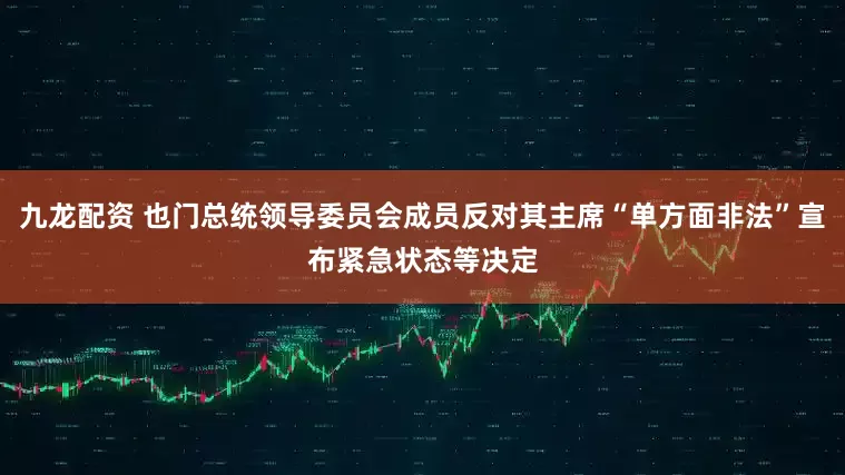 九龙配资 也门总统领导委员会成员反对其主席“单方面非法”宣布紧急状态等决定