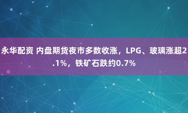 永华配资 内盘期货夜市多数收涨，LPG、玻璃涨超2.1%，铁矿石跌约0.7%