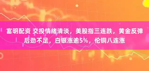 富明配资 交投情绪清淡，美股指三连跌，黄金反弹后劲不足，白银涨逾5%，伦铜八连涨