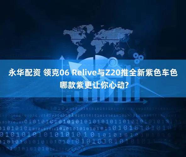 永华配资 领克06 Relive与Z20推全新紫色车色 哪款紫更让你心动?