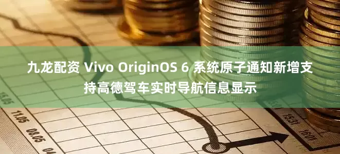 九龙配资 Vivo OriginOS 6 系统原子通知新增支持高德驾车实时导航信息显示