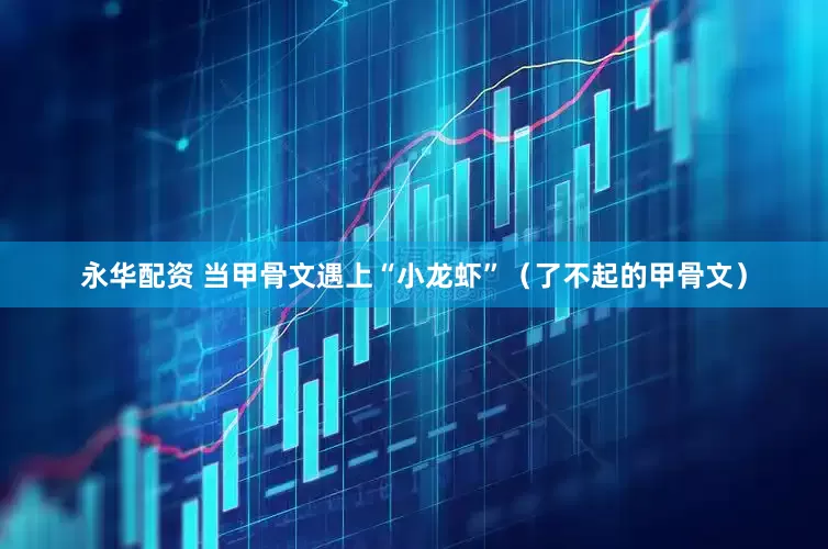 永华配资 当甲骨文遇上“小龙虾”（了不起的甲骨文）