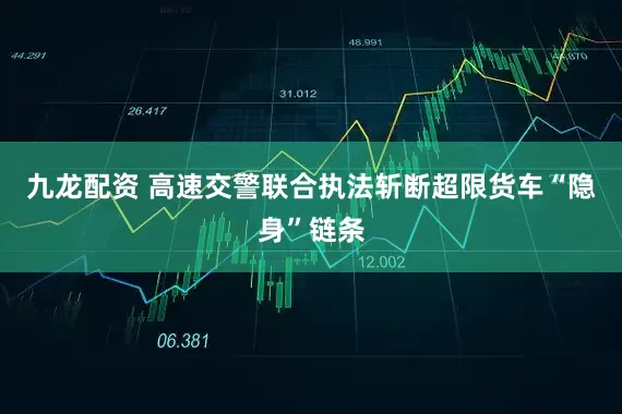 九龙配资 高速交警联合执法斩断超限货车“隐身”链条