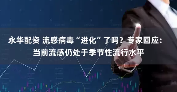 永华配资 流感病毒“进化”了吗？专家回应： 当前流感仍处于季节性流行水平