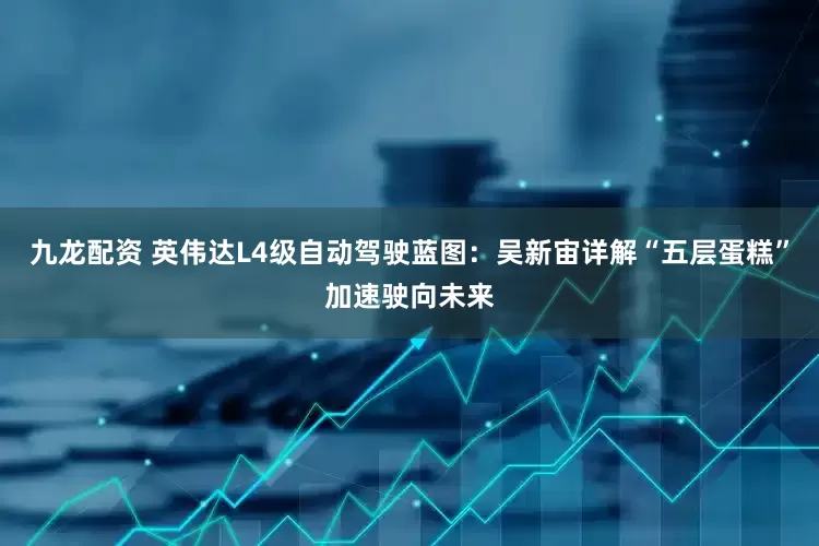 九龙配资 英伟达L4级自动驾驶蓝图：吴新宙详解“五层蛋糕”加速驶向未来